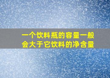 一个饮料瓶的容量一般会大于它饮料的净含量