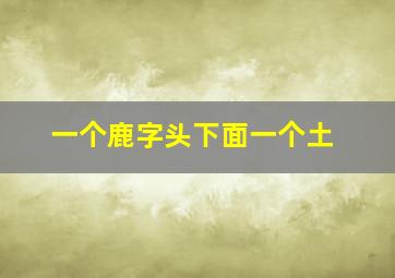 一个鹿字头下面一个土