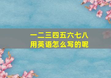 一二三四五六七八用英语怎么写的呢