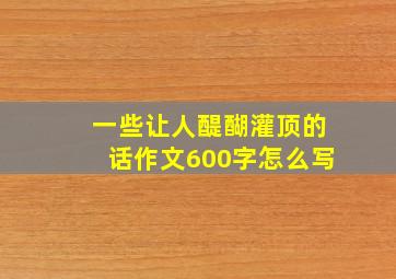 一些让人醍醐灌顶的话作文600字怎么写