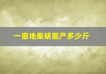 一亩地柴胡能产多少斤