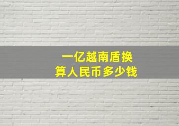 一亿越南盾换算人民币多少钱