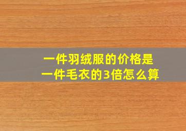 一件羽绒服的价格是一件毛衣的3倍怎么算