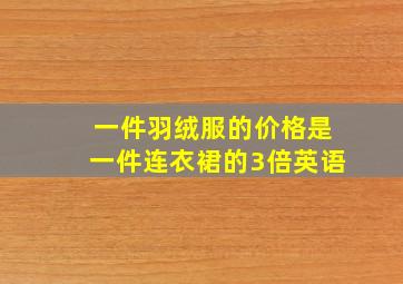 一件羽绒服的价格是一件连衣裙的3倍英语