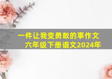 一件让我变勇敢的事作文六年级下册语文2024年