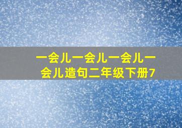 一会儿一会儿一会儿一会儿造句二年级下册7