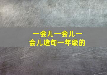 一会儿一会儿一会儿造句一年级的