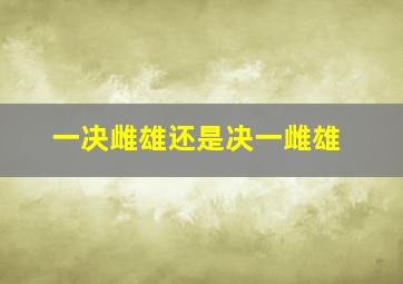 一决雌雄还是决一雌雄