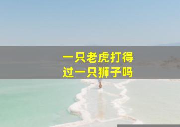 一只老虎打得过一只狮子吗