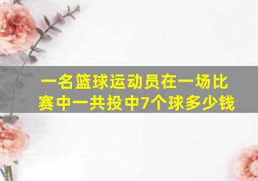 一名篮球运动员在一场比赛中一共投中7个球多少钱