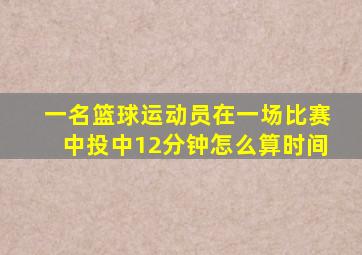 一名篮球运动员在一场比赛中投中12分钟怎么算时间