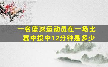 一名篮球运动员在一场比赛中投中12分钟是多少