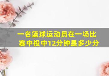 一名篮球运动员在一场比赛中投中12分钟是多少分