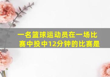 一名篮球运动员在一场比赛中投中12分钟的比赛是