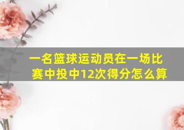 一名篮球运动员在一场比赛中投中12次得分怎么算