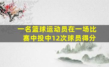 一名篮球运动员在一场比赛中投中12次球员得分