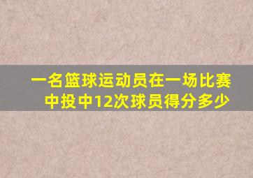 一名篮球运动员在一场比赛中投中12次球员得分多少