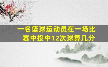 一名篮球运动员在一场比赛中投中12次球算几分