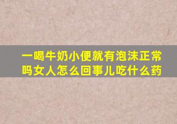 一喝牛奶小便就有泡沫正常吗女人怎么回事儿吃什么药