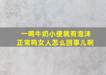 一喝牛奶小便就有泡沫正常吗女人怎么回事儿啊