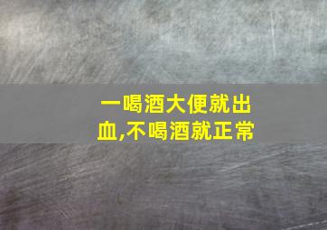 一喝酒大便就出血,不喝酒就正常