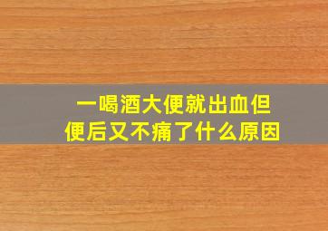 一喝酒大便就出血但便后又不痛了什么原因