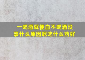 一喝酒就便血不喝酒没事什么原因呢吃什么药好