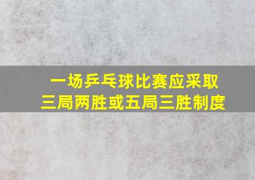 一场乒乓球比赛应采取三局两胜或五局三胜制度