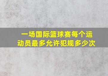 一场国际篮球赛每个运动员最多允许犯规多少次