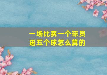 一场比赛一个球员进五个球怎么算的