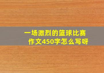 一场激烈的篮球比赛作文450字怎么写呀