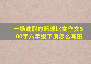 一场激烈的篮球比赛作文500字六年级下册怎么写的