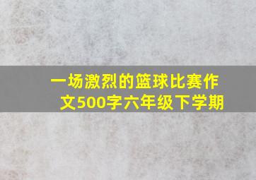 一场激烈的篮球比赛作文500字六年级下学期