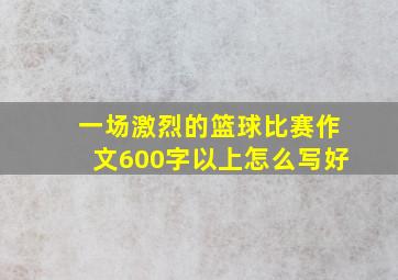 一场激烈的篮球比赛作文600字以上怎么写好