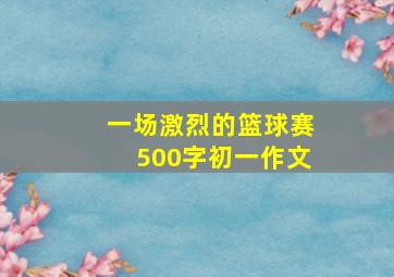 一场激烈的篮球赛500字初一作文