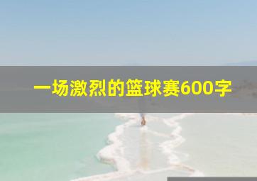 一场激烈的篮球赛600字