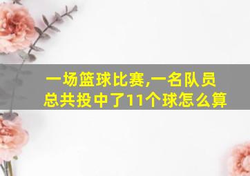 一场篮球比赛,一名队员总共投中了11个球怎么算