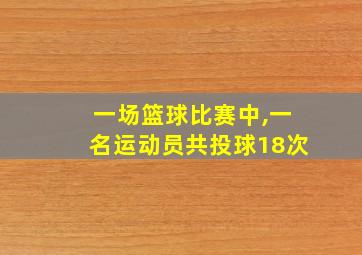 一场篮球比赛中,一名运动员共投球18次