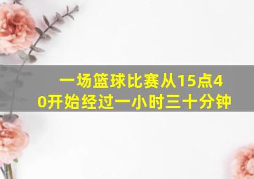 一场篮球比赛从15点40开始经过一小时三十分钟