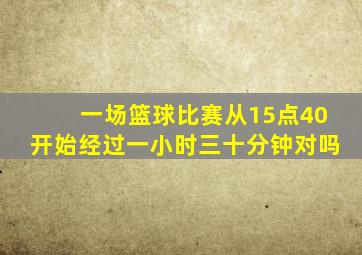 一场篮球比赛从15点40开始经过一小时三十分钟对吗