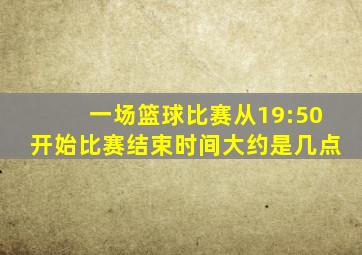 一场篮球比赛从19:50开始比赛结束时间大约是几点