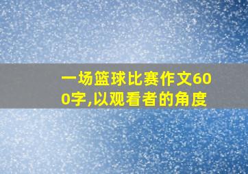 一场篮球比赛作文600字,以观看者的角度