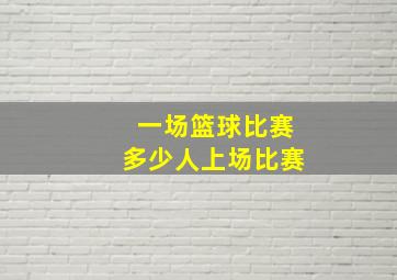 一场篮球比赛多少人上场比赛