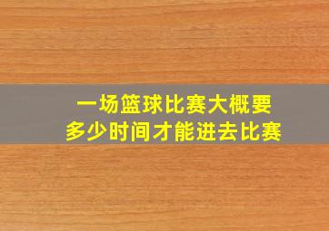 一场篮球比赛大概要多少时间才能进去比赛