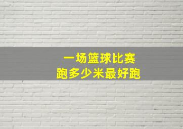 一场篮球比赛跑多少米最好跑