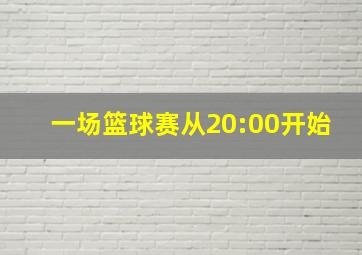 一场篮球赛从20:00开始