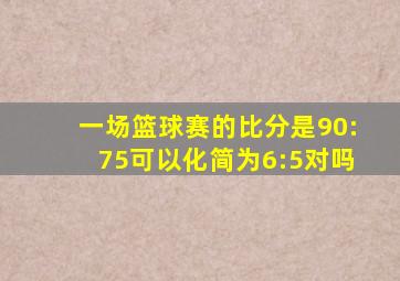 一场篮球赛的比分是90:75可以化简为6:5对吗