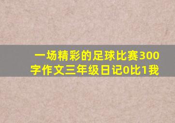 一场精彩的足球比赛300字作文三年级日记0比1我