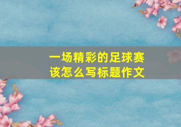 一场精彩的足球赛该怎么写标题作文