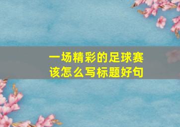 一场精彩的足球赛该怎么写标题好句